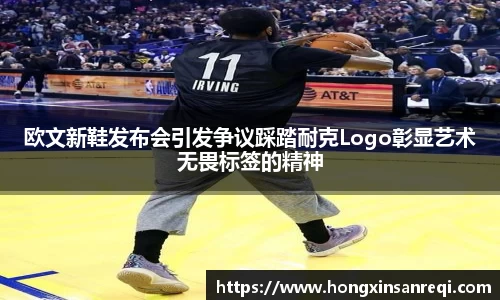 欧文新鞋发布会引发争议踩踏耐克Logo彰显艺术无畏标签的精神