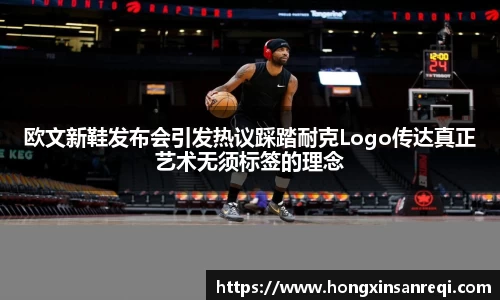 欧文新鞋发布会引发热议踩踏耐克Logo传达真正艺术无须标签的理念