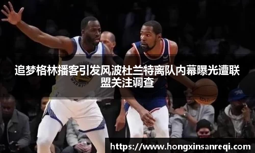 追梦格林播客引发风波杜兰特离队内幕曝光遭联盟关注调查