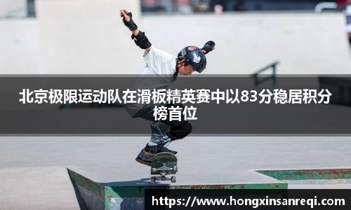 北京极限运动队在滑板精英赛中以83分稳居积分榜首位
